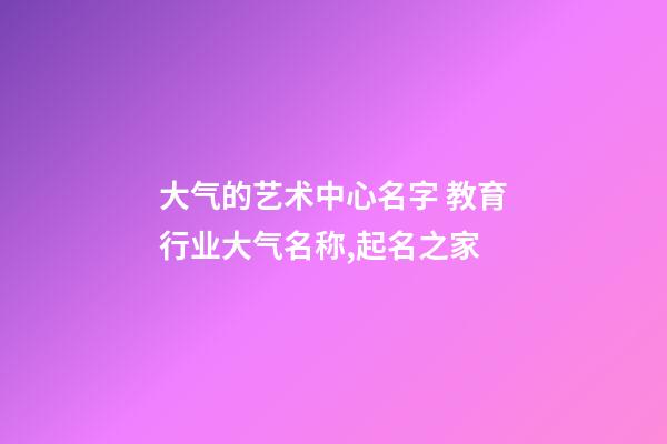 大气的艺术中心名字 教育行业大气名称,起名之家-第1张-店铺起名-玄机派